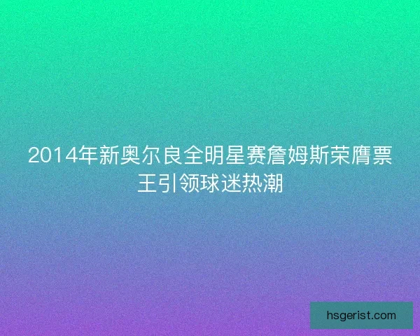 2014年新奥尔良全明星赛詹姆斯荣膺票王引领球迷热潮