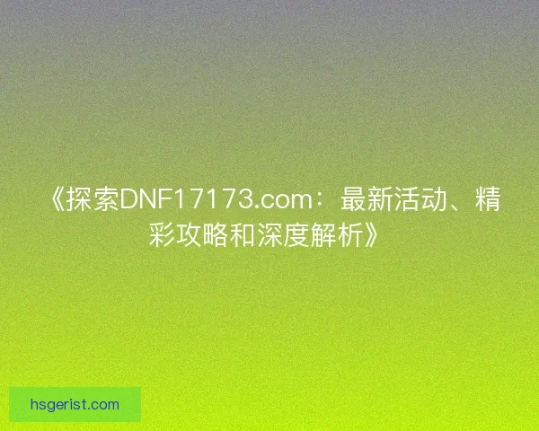 《探索DNF17173.com:最新活动、精彩攻略和深度解析》 《探索DNF17173.com:最新活动、精彩攻略和深度解析》