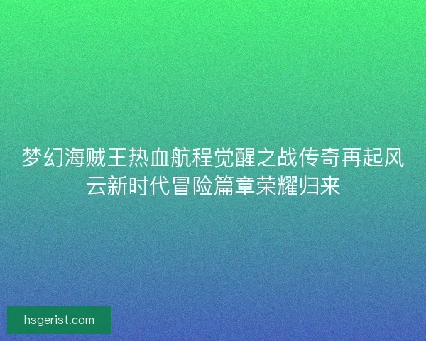 梦幻海贼王热血航程觉醒之战传奇再起风云新时代冒险篇章荣耀归来