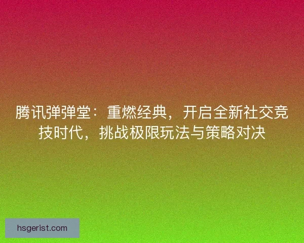 腾讯弹弹堂：重燃经典，开启全新社交竞技时代，挑战极限玩法与策略对决