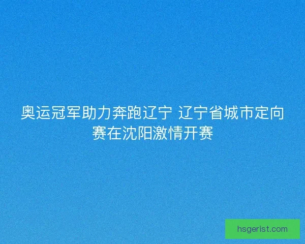 奥运冠军助力奔跑辽宁 辽宁省城市定向赛在沈阳激情开赛