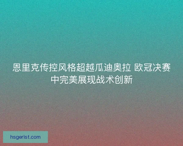 恩里克传控风格超越瓜迪奥拉 欧冠决赛中完美展现战术创新 恩里克传控风格超越瓜迪奥拉 欧冠决赛中完美展现战术创新