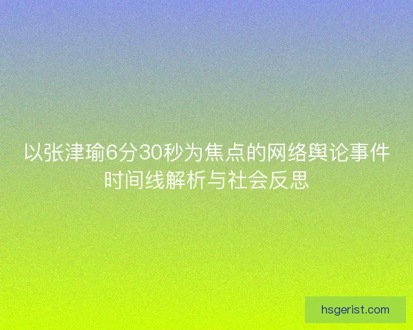 以张津瑜6分30秒为焦点的网络舆论事件时间线解析与社会反思