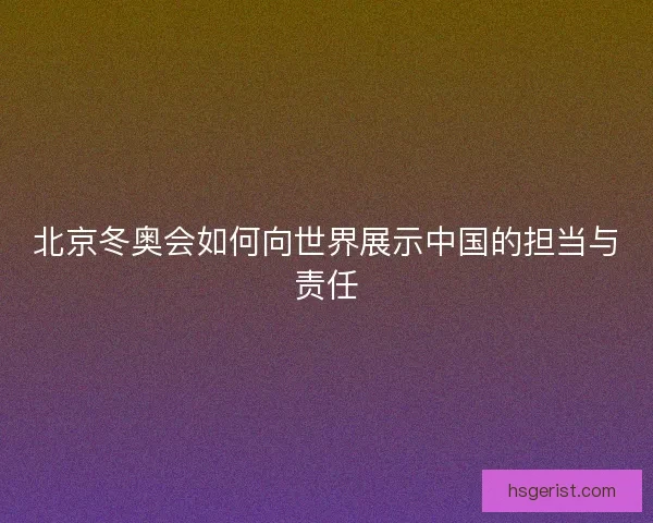 北京冬奥会如何向世界展示中国的担当与责任