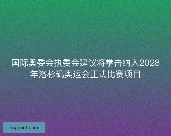 国际奥委会执委会建议将拳击纳入2028年洛杉矶奥运会正式比赛项目