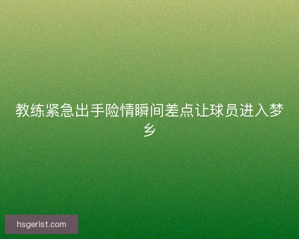 教练紧急出手险情瞬间差点让球员进入梦乡