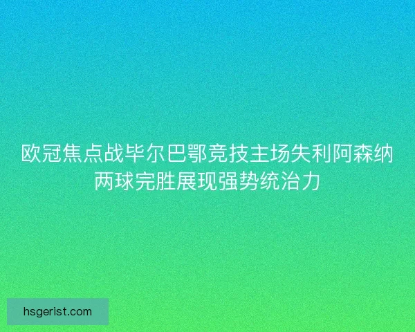 欧冠焦点战毕尔巴鄂竞技主场失利阿森纳两球完胜展现强势统治力
