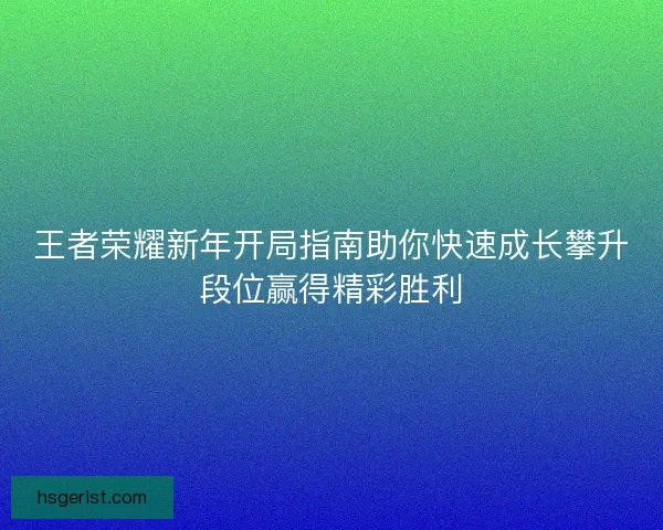 王者荣耀新年开局指南助你快速成长攀升段位赢得精彩胜利