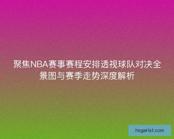聚焦NBA赛事赛程安排透视球队对决全景图与赛季走势深度解析