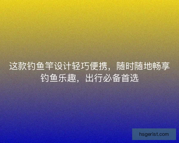 这款钓鱼竿设计轻巧便携，随时随地畅享钓鱼乐趣，出行必备首选