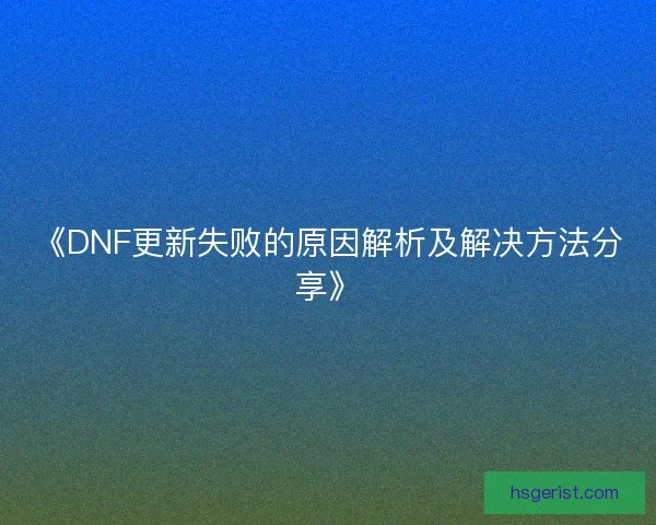 《DNF更新失败的原因解析及解决方法分享》