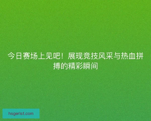 今日赛场上见吧！展现竞技风采与热血拼搏的精彩瞬间