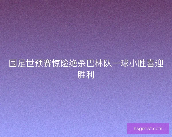 国足世预赛惊险绝杀巴林队一球小胜喜迎胜利