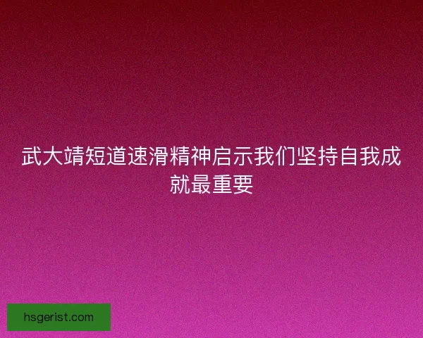 武大靖短道速滑精神启示我们坚持自我成就最重要