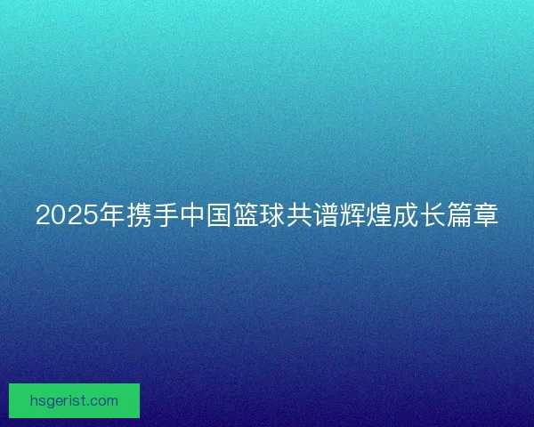 2025年携手中国篮球共谱辉煌成长篇章