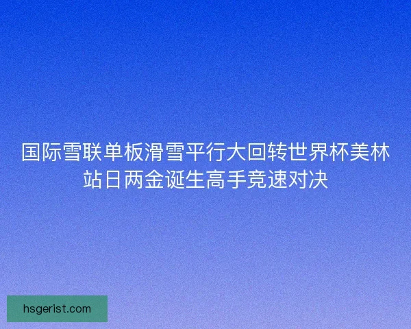 国际雪联单板滑雪平行大回转世界杯美林站日两金诞生高手竞速对决