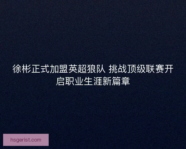 徐彬正式加盟英超狼队 挑战顶级联赛开启职业生涯新篇章