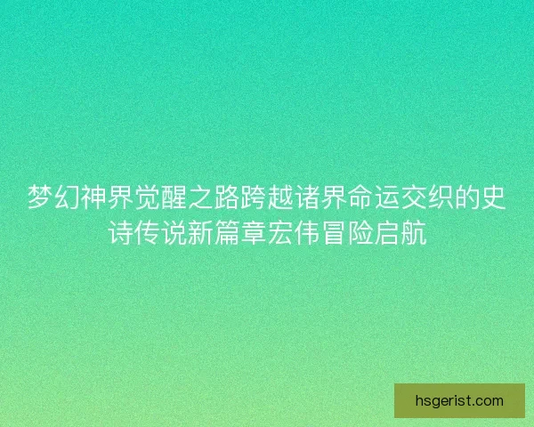 梦幻神界觉醒之路跨越诸界命运交织的史诗传说新篇章宏伟冒险启航 梦幻神界觉醒之路跨越诸界命运交织的史诗传说新篇章宏伟冒险启航