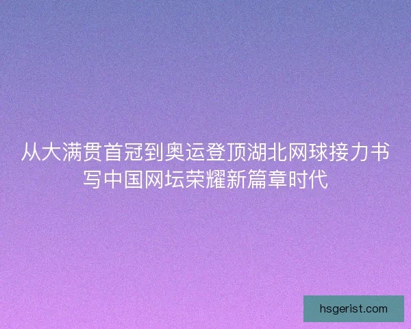 从大满贯首冠到奥运登顶湖北网球接力书写中国网坛荣耀新篇章时代