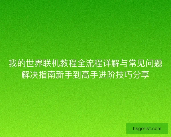 我的世界联机教程全流程详解与常见问题解决指南新手到高手进阶技巧分享