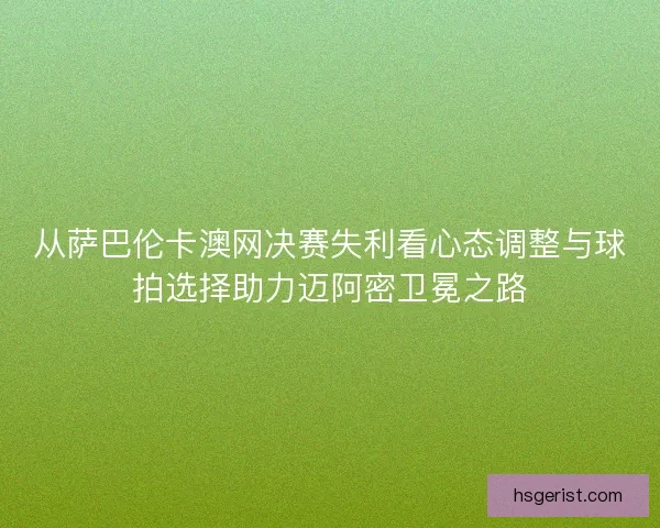 从萨巴伦卡澳网决赛失利看心态调整与球拍选择助力迈阿密卫冕之路 从萨巴伦卡澳网决赛失利看心态调整与球拍选择助力迈阿密卫冕之路