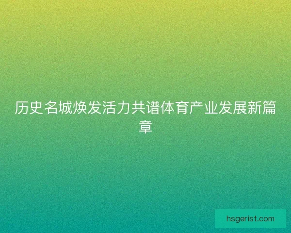 历史名城焕发活力共谱体育产业发展新篇章