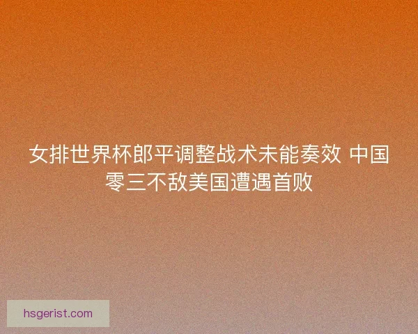 女排世界杯郎平调整战术未能奏效 中国零三不敌美国遭遇首败
