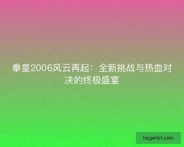 拳皇2006风云再起:全新挑战与热血对决的终极盛宴 拳皇2006风云再起:全新挑战与热血对决的终极盛宴