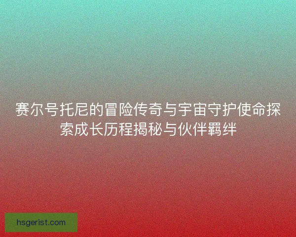 赛尔号托尼的冒险传奇与宇宙守护使命探索成长历程揭秘与伙伴羁绊