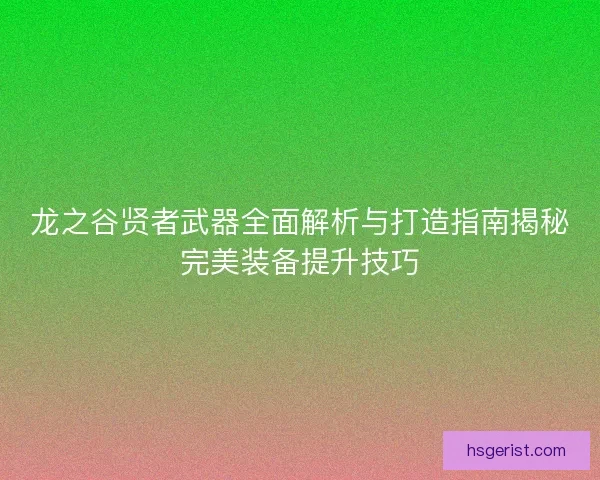 龙之谷贤者武器全面解析与打造指南揭秘完美装备提升技巧