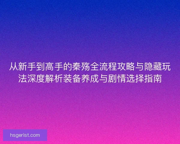 从新手到高手的秦殇全流程攻略与隐藏玩法深度解析装备养成与剧情选择指南