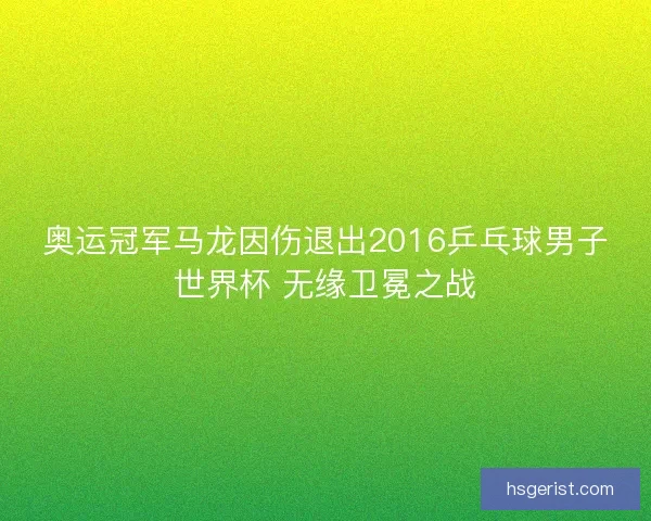 奥运冠军马龙因伤退出2016乒乓球男子世界杯 无缘卫冕之战
