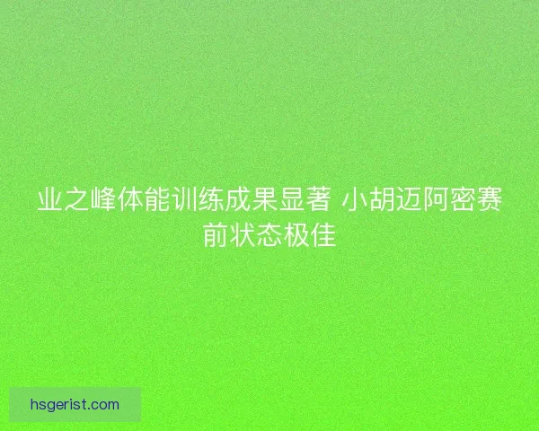 业之峰体能训练成果显著 小胡迈阿密赛前状态极佳