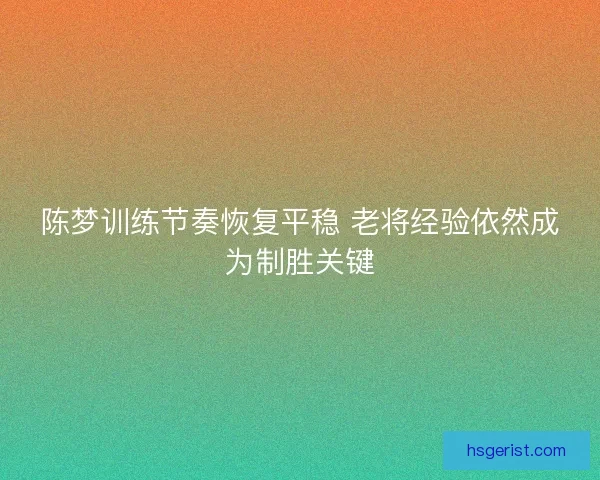陈梦训练节奏恢复平稳 老将经验依然成为制胜关键 陈梦训练节奏恢复平稳 老将经验依然成为制胜关键