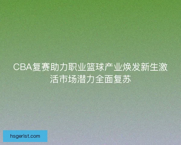 CBA复赛助力职业篮球产业焕发新生激活市场潜力全面复苏 CBA复赛助力职业篮球产业焕发新生激活市场潜力全面复苏