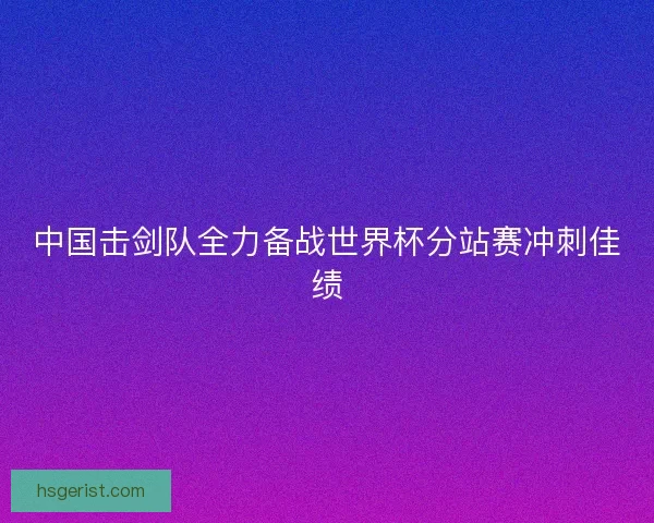 中国击剑队全力备战世界杯分站赛冲刺佳绩